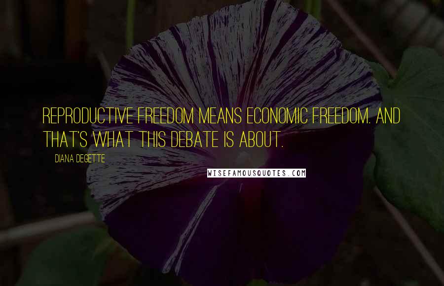 Diana DeGette Quotes: Reproductive freedom means economic freedom. And that's what this debate is about.