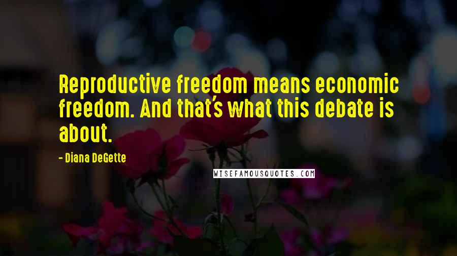 Diana DeGette Quotes: Reproductive freedom means economic freedom. And that's what this debate is about.