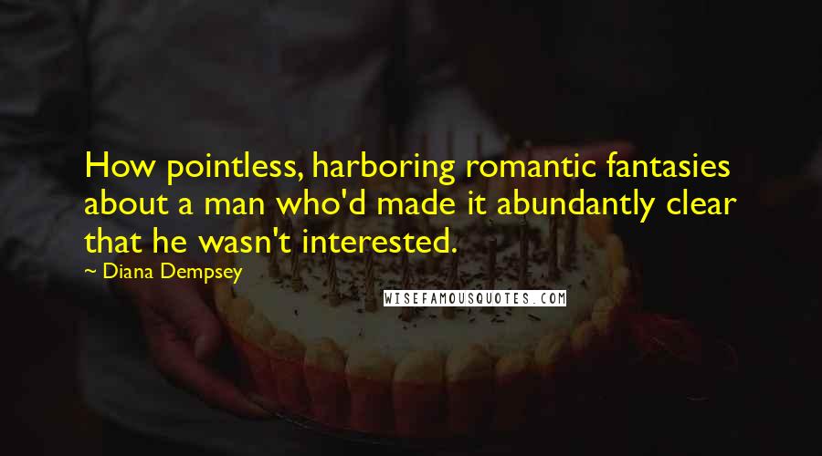 Diana Dempsey Quotes: How pointless, harboring romantic fantasies about a man who'd made it abundantly clear that he wasn't interested.