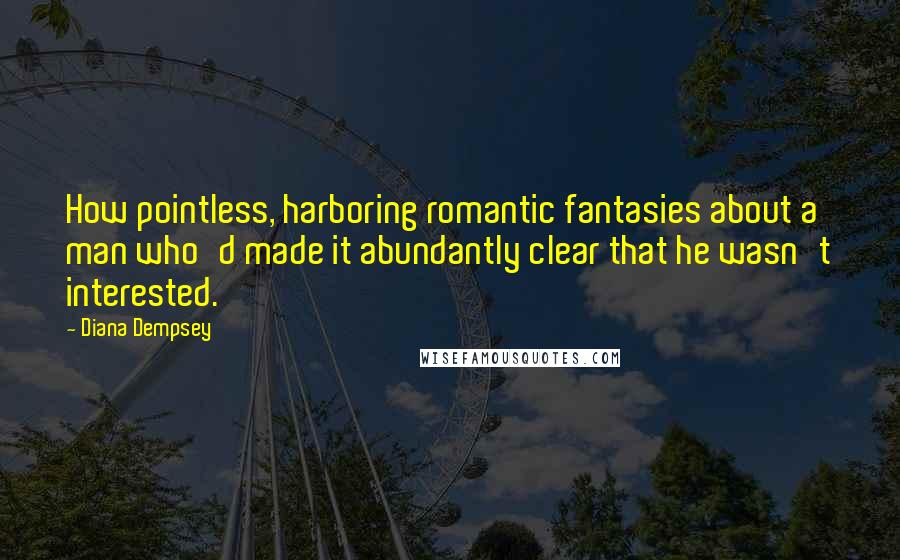 Diana Dempsey Quotes: How pointless, harboring romantic fantasies about a man who'd made it abundantly clear that he wasn't interested.