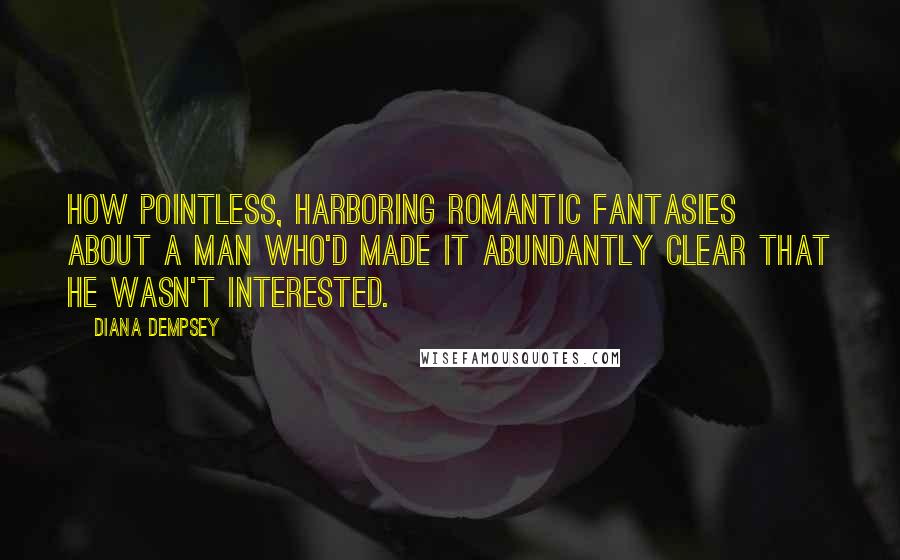 Diana Dempsey Quotes: How pointless, harboring romantic fantasies about a man who'd made it abundantly clear that he wasn't interested.