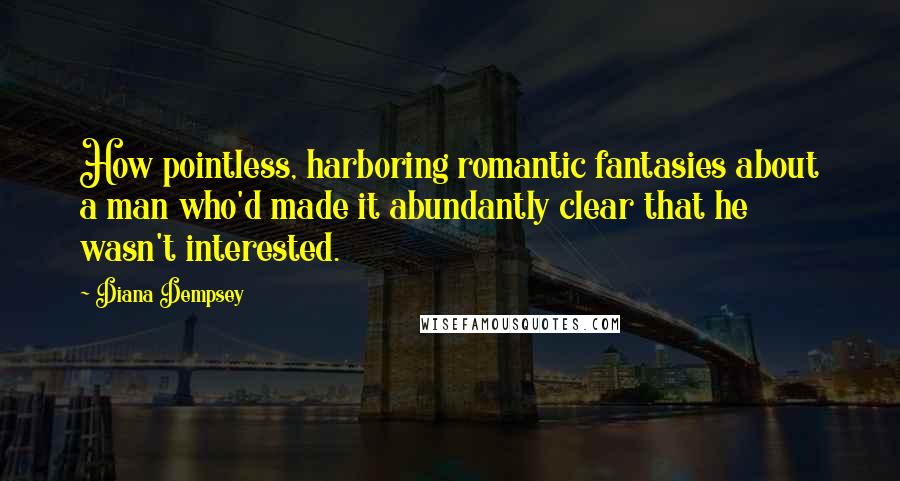 Diana Dempsey Quotes: How pointless, harboring romantic fantasies about a man who'd made it abundantly clear that he wasn't interested.