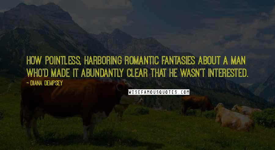 Diana Dempsey Quotes: How pointless, harboring romantic fantasies about a man who'd made it abundantly clear that he wasn't interested.