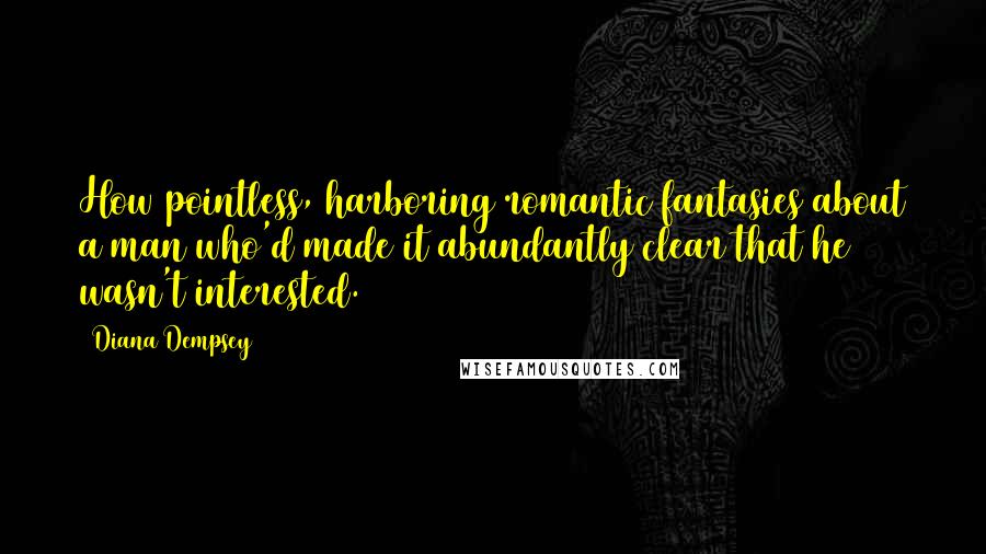 Diana Dempsey Quotes: How pointless, harboring romantic fantasies about a man who'd made it abundantly clear that he wasn't interested.