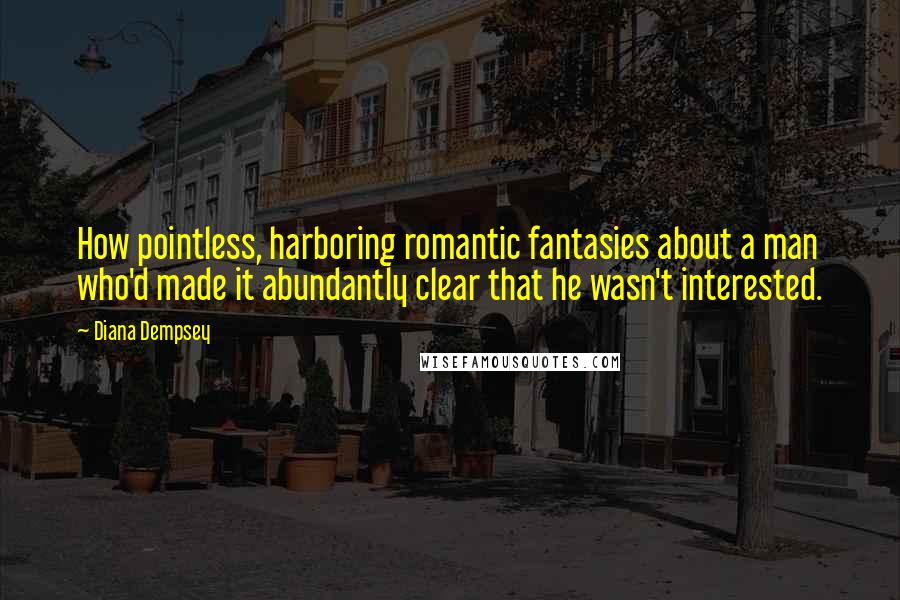 Diana Dempsey Quotes: How pointless, harboring romantic fantasies about a man who'd made it abundantly clear that he wasn't interested.