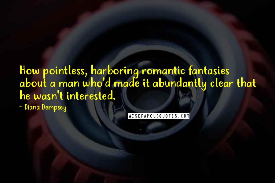 Diana Dempsey Quotes: How pointless, harboring romantic fantasies about a man who'd made it abundantly clear that he wasn't interested.