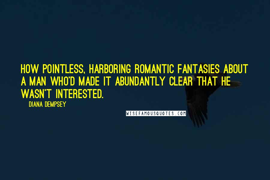 Diana Dempsey Quotes: How pointless, harboring romantic fantasies about a man who'd made it abundantly clear that he wasn't interested.