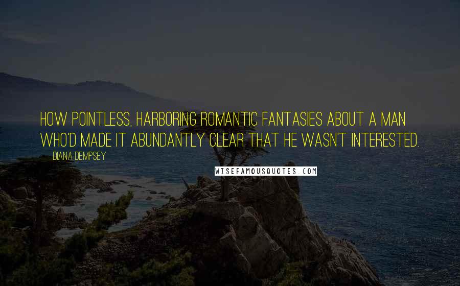 Diana Dempsey Quotes: How pointless, harboring romantic fantasies about a man who'd made it abundantly clear that he wasn't interested.