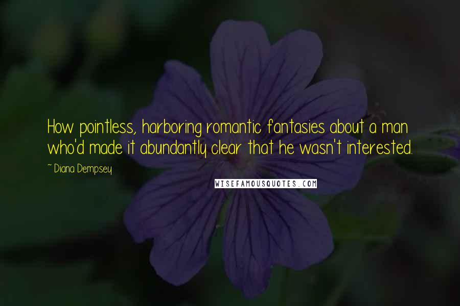 Diana Dempsey Quotes: How pointless, harboring romantic fantasies about a man who'd made it abundantly clear that he wasn't interested.