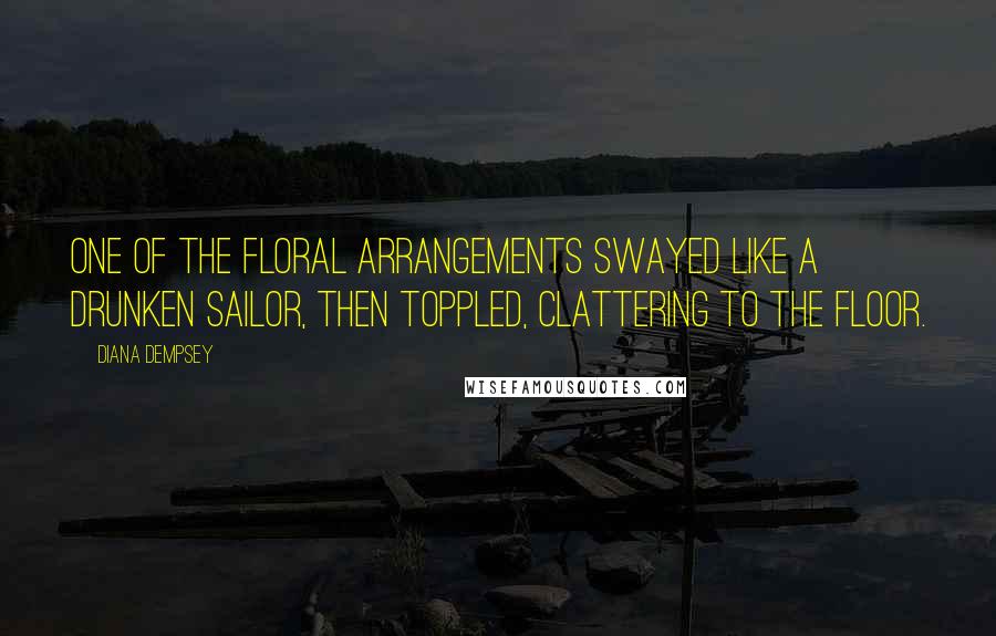 Diana Dempsey Quotes: One of the floral arrangements swayed like a drunken sailor, then toppled, clattering to the floor.