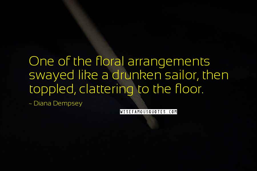 Diana Dempsey Quotes: One of the floral arrangements swayed like a drunken sailor, then toppled, clattering to the floor.