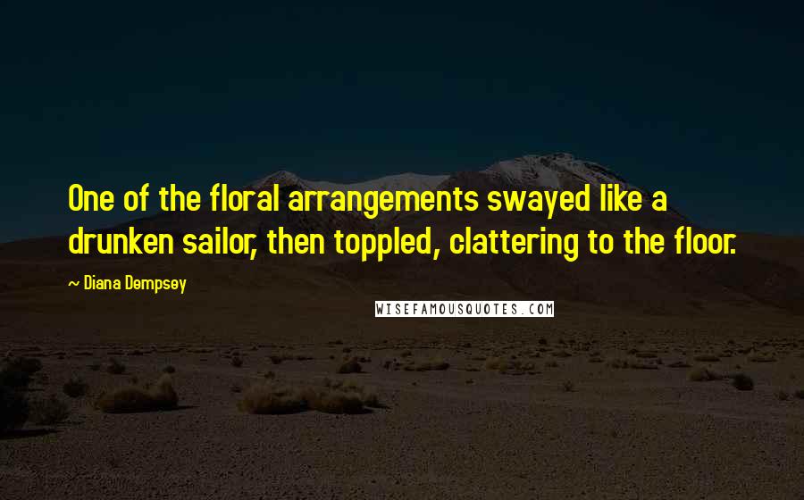 Diana Dempsey Quotes: One of the floral arrangements swayed like a drunken sailor, then toppled, clattering to the floor.