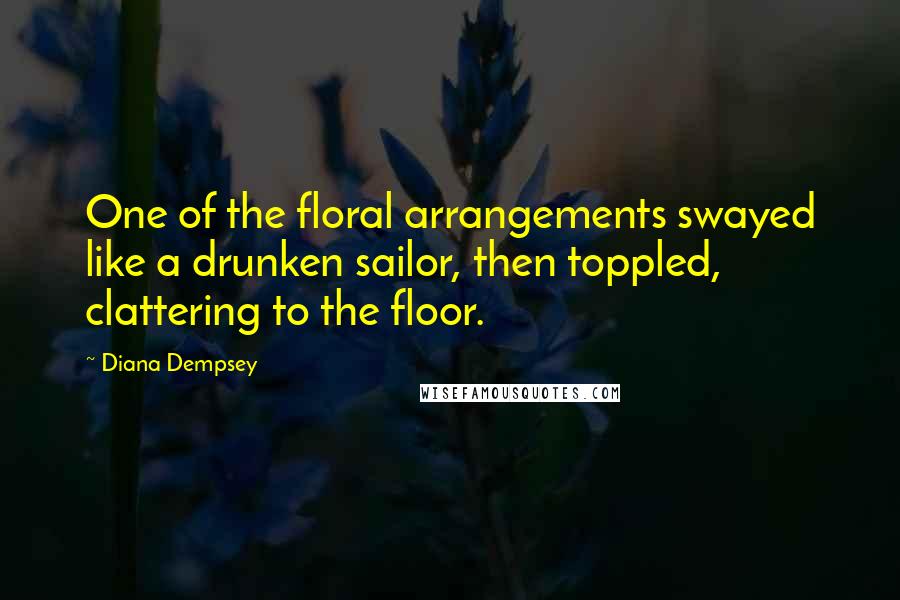 Diana Dempsey Quotes: One of the floral arrangements swayed like a drunken sailor, then toppled, clattering to the floor.