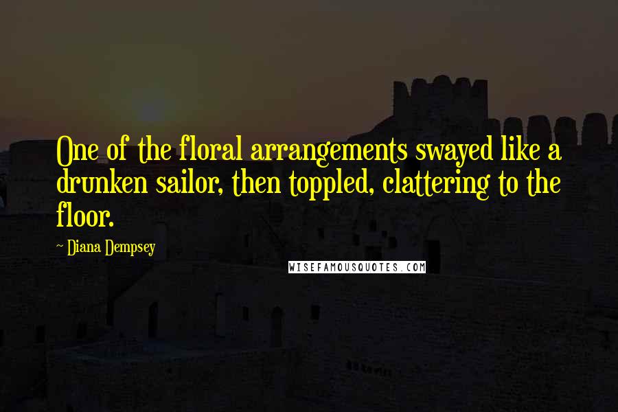 Diana Dempsey Quotes: One of the floral arrangements swayed like a drunken sailor, then toppled, clattering to the floor.