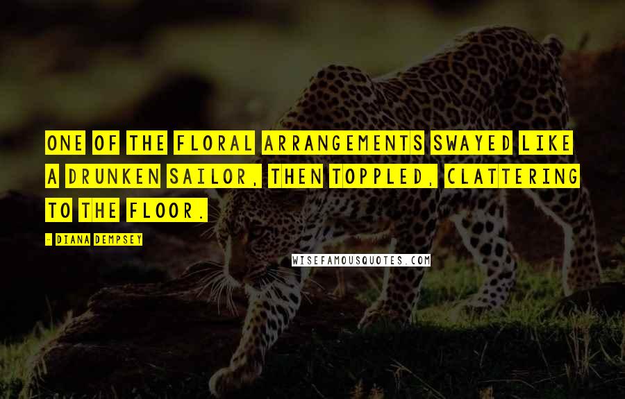 Diana Dempsey Quotes: One of the floral arrangements swayed like a drunken sailor, then toppled, clattering to the floor.