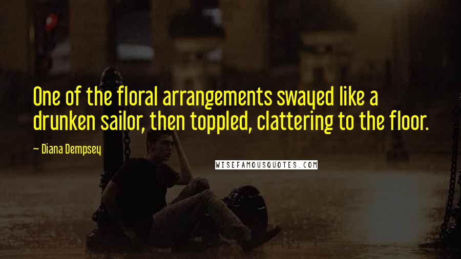 Diana Dempsey Quotes: One of the floral arrangements swayed like a drunken sailor, then toppled, clattering to the floor.