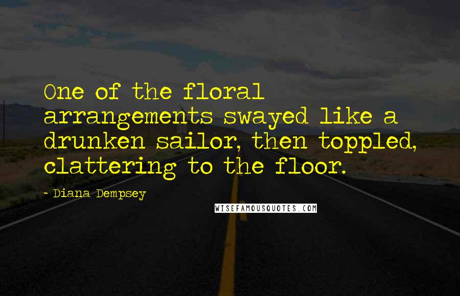 Diana Dempsey Quotes: One of the floral arrangements swayed like a drunken sailor, then toppled, clattering to the floor.