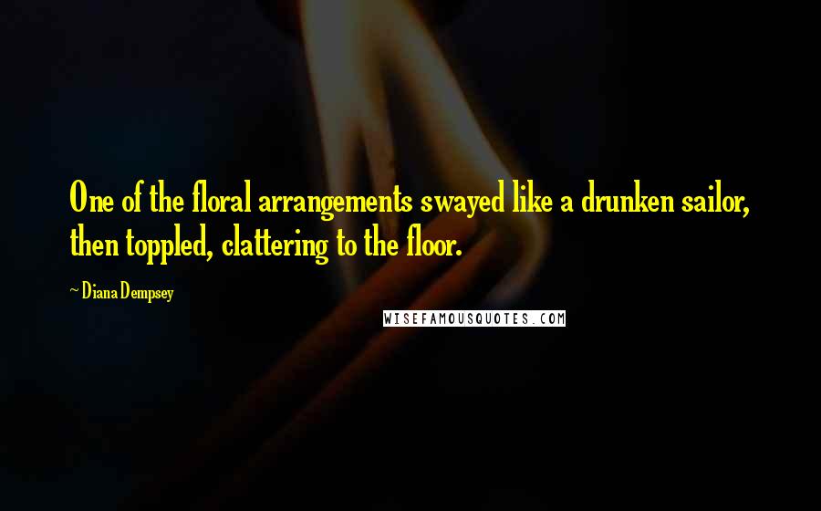 Diana Dempsey Quotes: One of the floral arrangements swayed like a drunken sailor, then toppled, clattering to the floor.