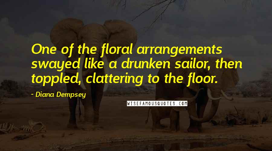 Diana Dempsey Quotes: One of the floral arrangements swayed like a drunken sailor, then toppled, clattering to the floor.