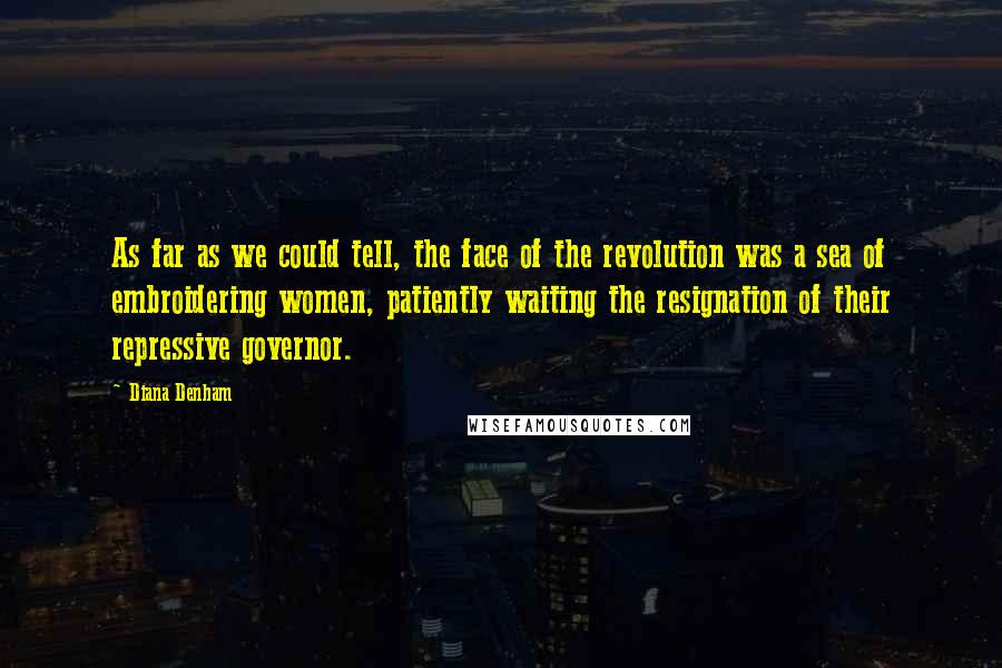 Diana Denham Quotes: As far as we could tell, the face of the revolution was a sea of embroidering women, patiently waiting the resignation of their repressive governor.