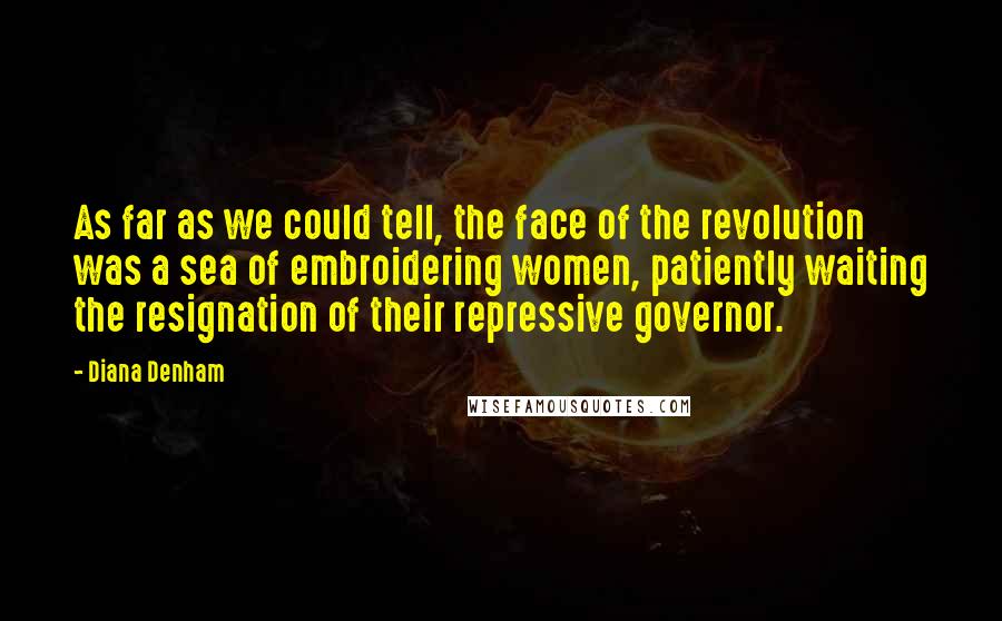 Diana Denham Quotes: As far as we could tell, the face of the revolution was a sea of embroidering women, patiently waiting the resignation of their repressive governor.