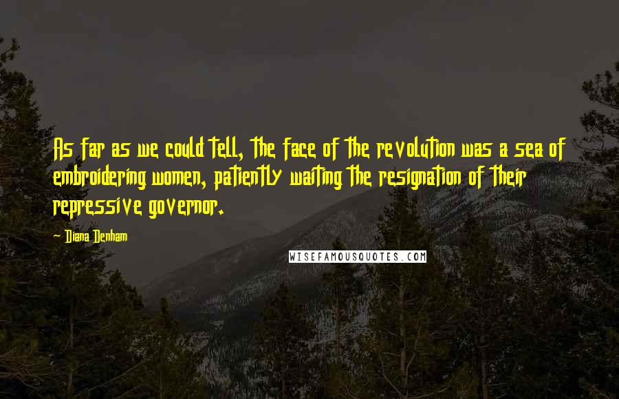 Diana Denham Quotes: As far as we could tell, the face of the revolution was a sea of embroidering women, patiently waiting the resignation of their repressive governor.