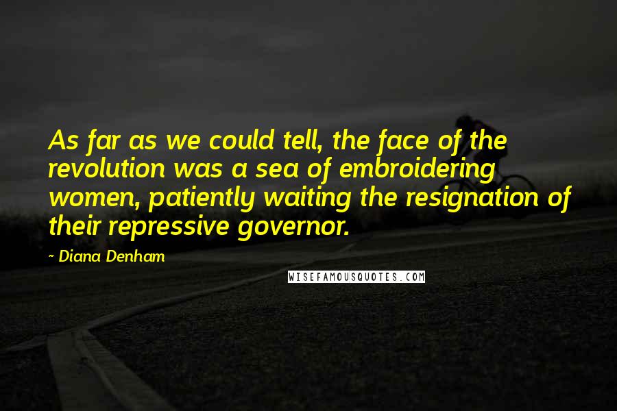 Diana Denham Quotes: As far as we could tell, the face of the revolution was a sea of embroidering women, patiently waiting the resignation of their repressive governor.