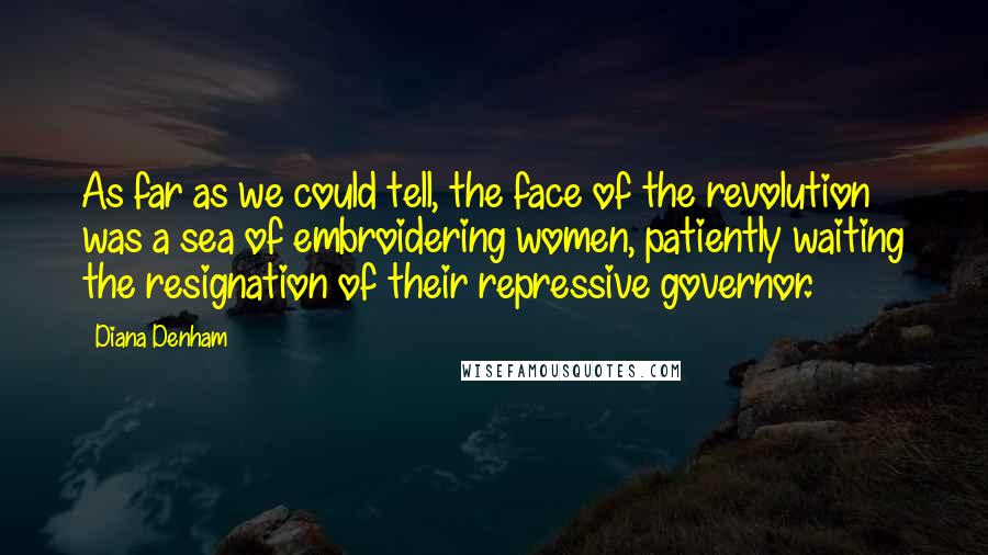 Diana Denham Quotes: As far as we could tell, the face of the revolution was a sea of embroidering women, patiently waiting the resignation of their repressive governor.