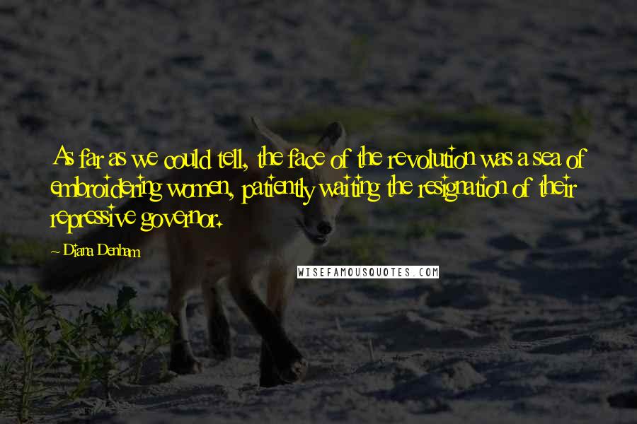 Diana Denham Quotes: As far as we could tell, the face of the revolution was a sea of embroidering women, patiently waiting the resignation of their repressive governor.