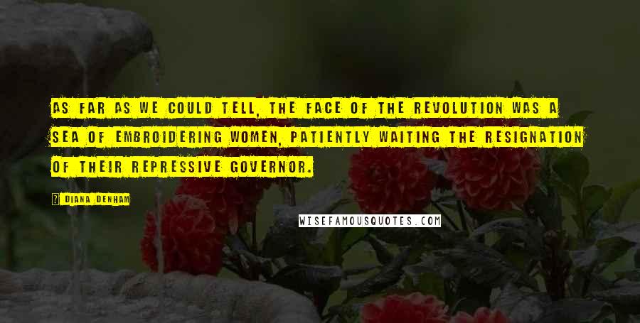 Diana Denham Quotes: As far as we could tell, the face of the revolution was a sea of embroidering women, patiently waiting the resignation of their repressive governor.