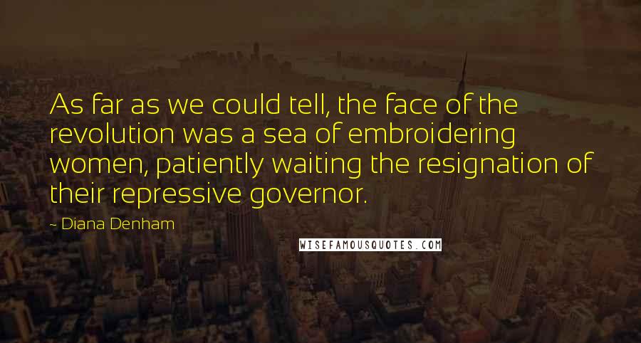 Diana Denham Quotes: As far as we could tell, the face of the revolution was a sea of embroidering women, patiently waiting the resignation of their repressive governor.