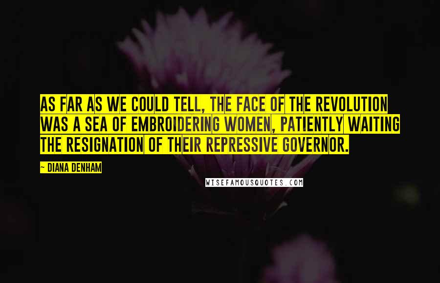 Diana Denham Quotes: As far as we could tell, the face of the revolution was a sea of embroidering women, patiently waiting the resignation of their repressive governor.