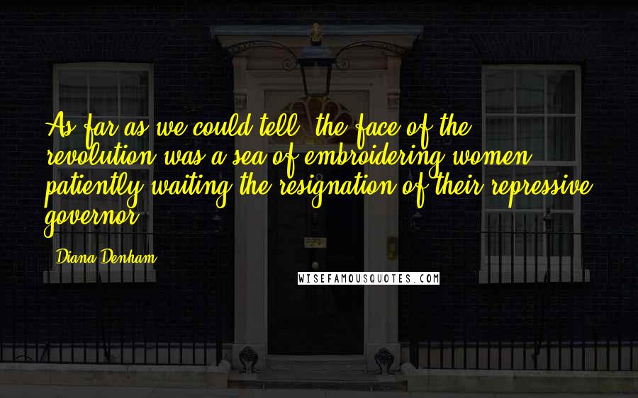 Diana Denham Quotes: As far as we could tell, the face of the revolution was a sea of embroidering women, patiently waiting the resignation of their repressive governor.