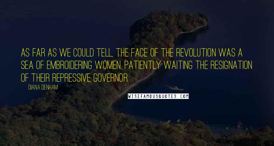 Diana Denham Quotes: As far as we could tell, the face of the revolution was a sea of embroidering women, patiently waiting the resignation of their repressive governor.