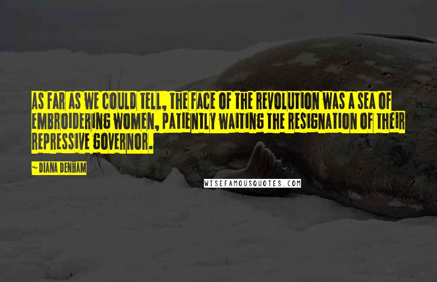 Diana Denham Quotes: As far as we could tell, the face of the revolution was a sea of embroidering women, patiently waiting the resignation of their repressive governor.