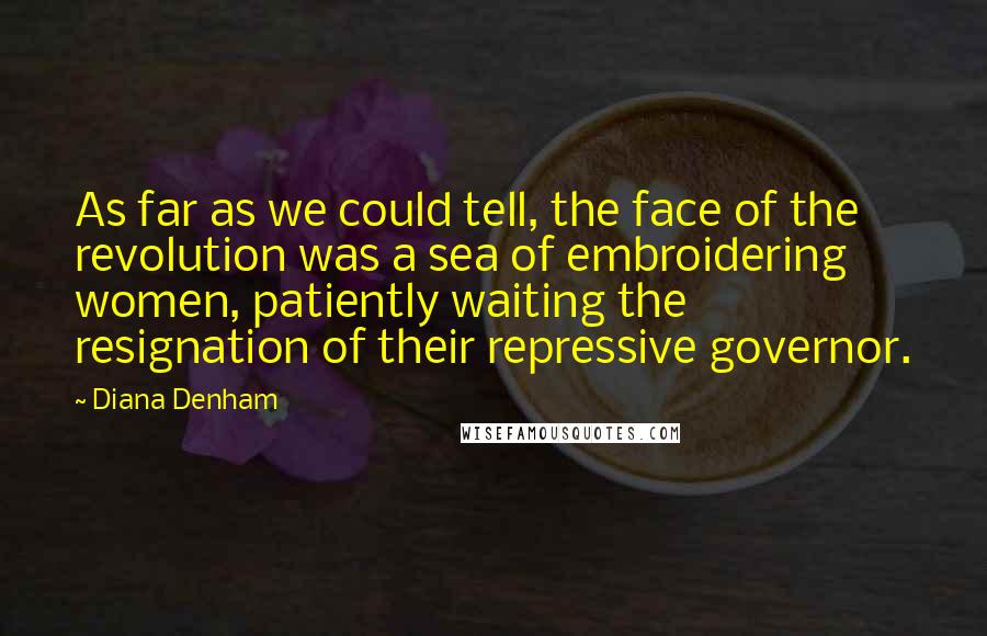 Diana Denham Quotes: As far as we could tell, the face of the revolution was a sea of embroidering women, patiently waiting the resignation of their repressive governor.