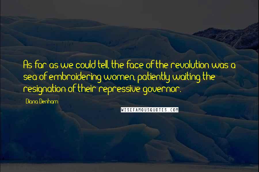 Diana Denham Quotes: As far as we could tell, the face of the revolution was a sea of embroidering women, patiently waiting the resignation of their repressive governor.