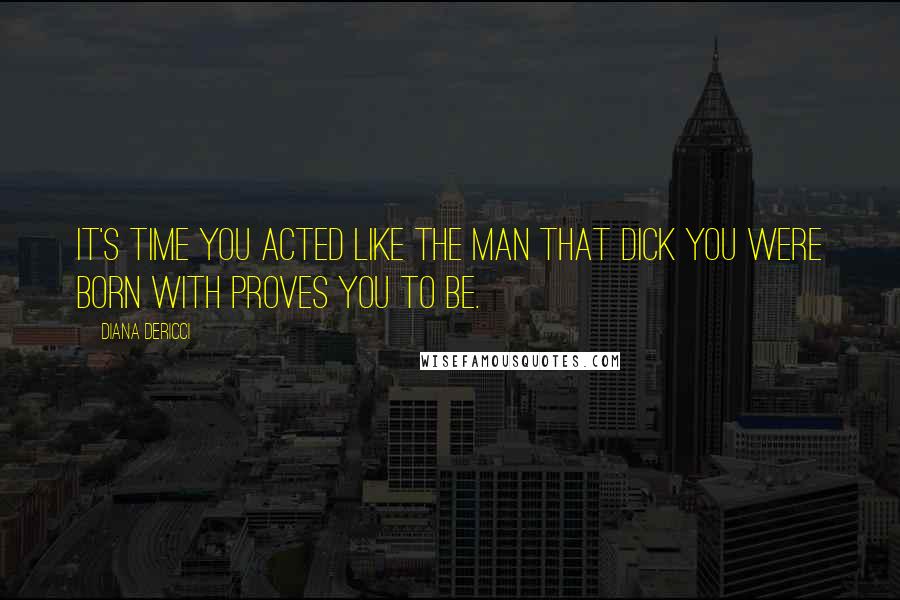 Diana DeRicci Quotes: It's time you acted like the man that dick you were born with proves you to be.