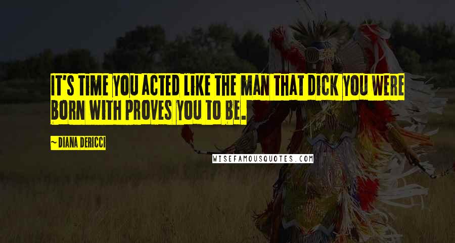 Diana DeRicci Quotes: It's time you acted like the man that dick you were born with proves you to be.