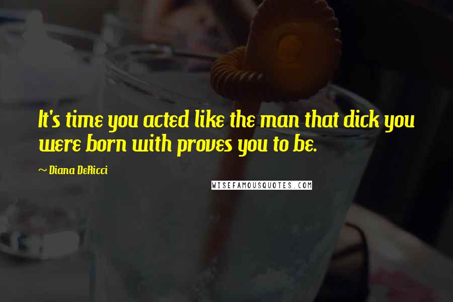 Diana DeRicci Quotes: It's time you acted like the man that dick you were born with proves you to be.