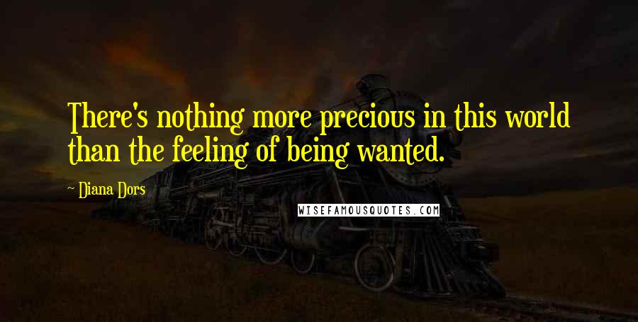 Diana Dors Quotes: There's nothing more precious in this world than the feeling of being wanted.