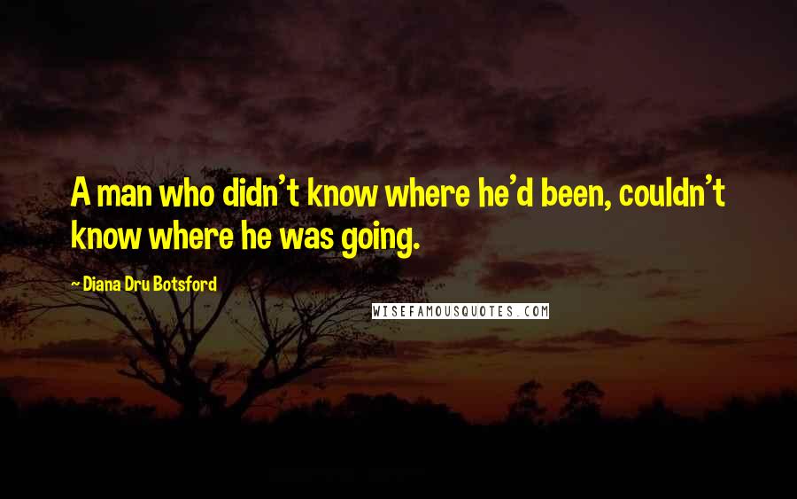 Diana Dru Botsford Quotes: A man who didn't know where he'd been, couldn't know where he was going.