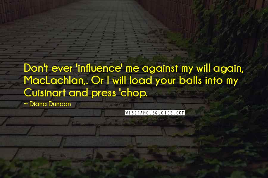 Diana Duncan Quotes: Don't ever 'influence' me against my will again, MacLachlan,. Or I will load your balls into my Cuisinart and press 'chop.
