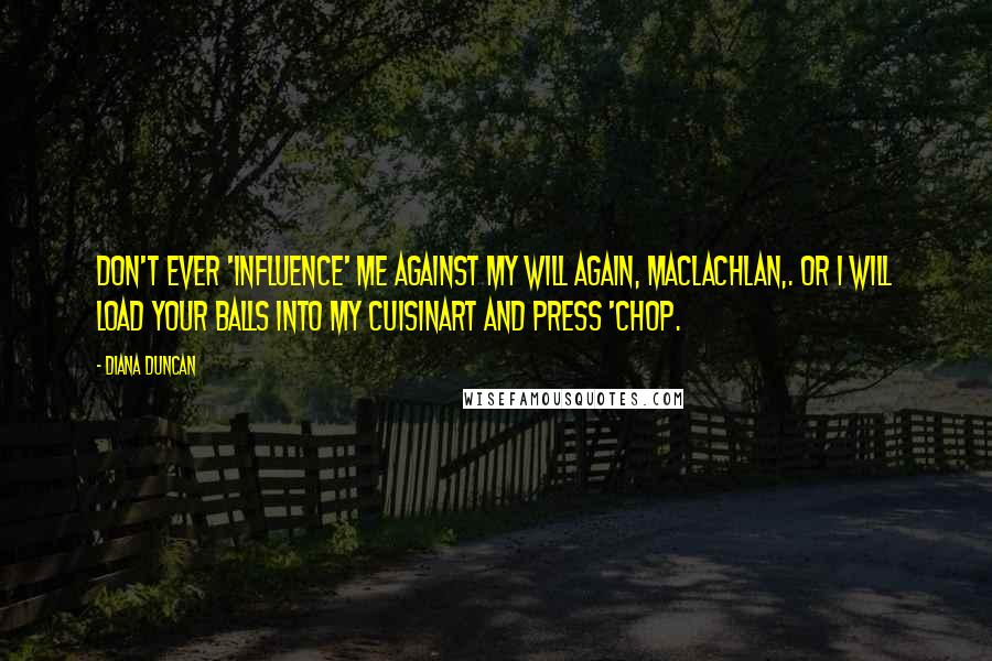 Diana Duncan Quotes: Don't ever 'influence' me against my will again, MacLachlan,. Or I will load your balls into my Cuisinart and press 'chop.