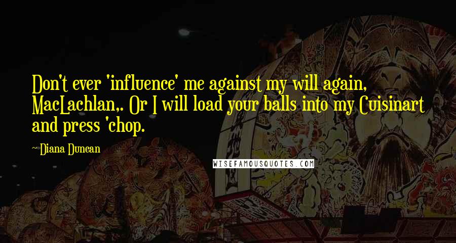 Diana Duncan Quotes: Don't ever 'influence' me against my will again, MacLachlan,. Or I will load your balls into my Cuisinart and press 'chop.