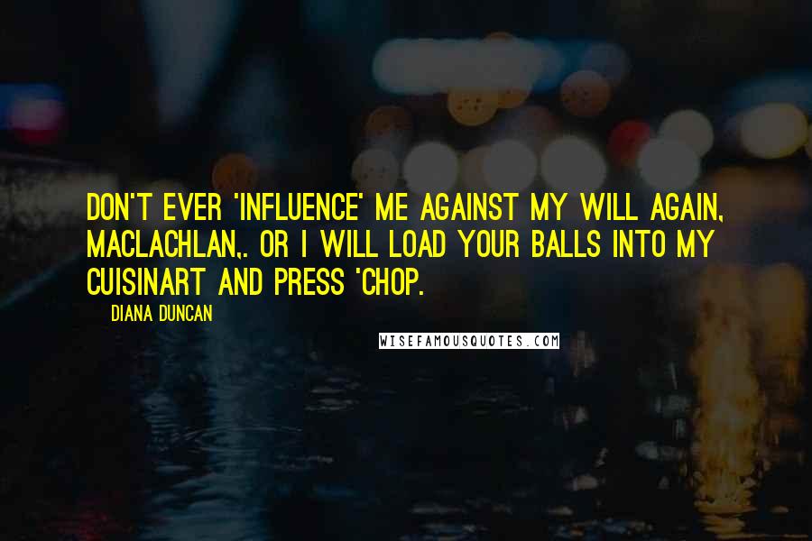 Diana Duncan Quotes: Don't ever 'influence' me against my will again, MacLachlan,. Or I will load your balls into my Cuisinart and press 'chop.