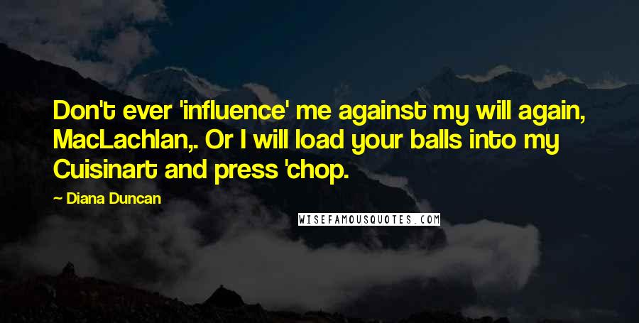 Diana Duncan Quotes: Don't ever 'influence' me against my will again, MacLachlan,. Or I will load your balls into my Cuisinart and press 'chop.