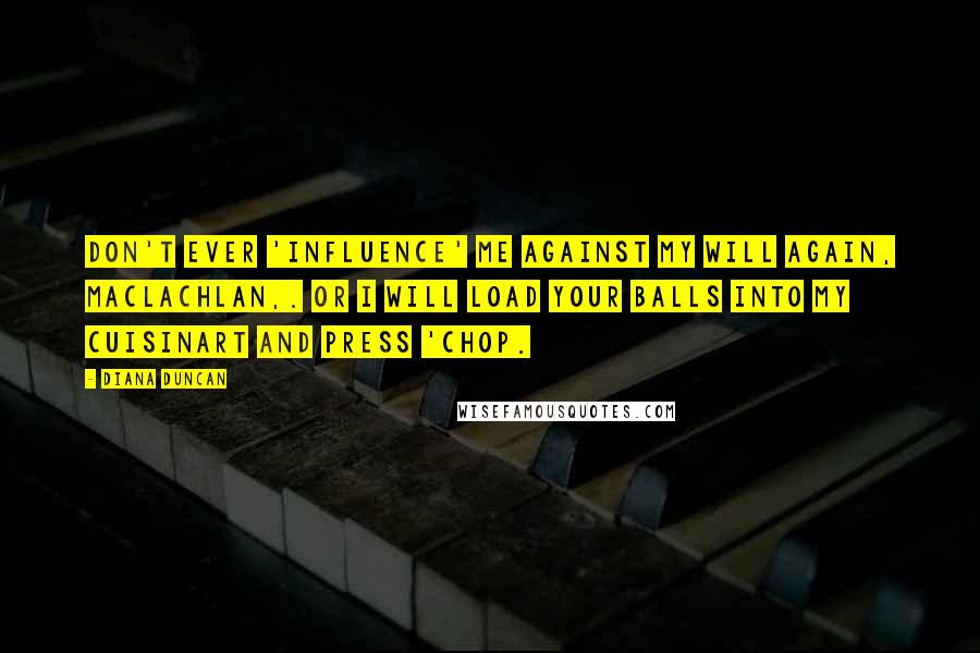 Diana Duncan Quotes: Don't ever 'influence' me against my will again, MacLachlan,. Or I will load your balls into my Cuisinart and press 'chop.