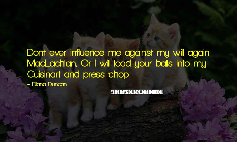 Diana Duncan Quotes: Don't ever 'influence' me against my will again, MacLachlan,. Or I will load your balls into my Cuisinart and press 'chop.