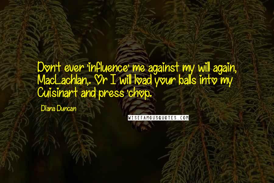 Diana Duncan Quotes: Don't ever 'influence' me against my will again, MacLachlan,. Or I will load your balls into my Cuisinart and press 'chop.